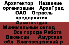 Архитектор › Название организации ­ АрхиГрад, ОАО › Отрасль предприятия ­ Архитектура › Минимальный оклад ­ 45 000 - Все города Работа » Вакансии   . Амурская обл.,Благовещенский р-н